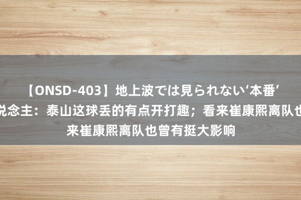 【ONSD-403】地上波では見られない‘本番’4時間 媒体东说念主：泰山这球丢的有点开打趣；看来崔康熙离队也曾有挺大影响