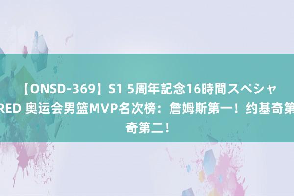 【ONSD-369】S1 5周年記念16時間スペシャル RED 奥运会男篮MVP名次榜：詹姆斯第一！约基奇第二！