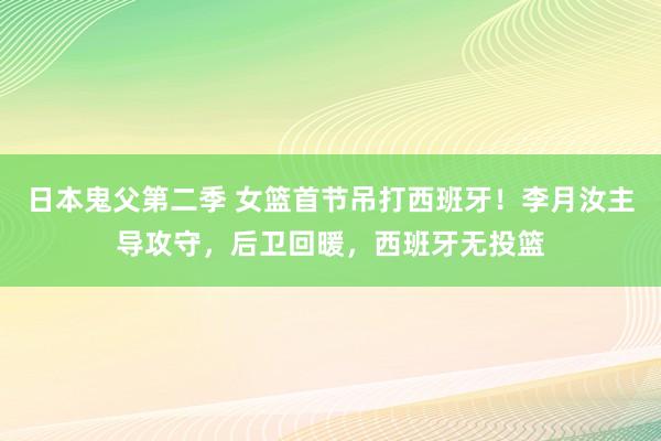 日本鬼父第二季 女篮首节吊打西班牙！李月汝主导攻守，后卫回暖，西班牙无投篮