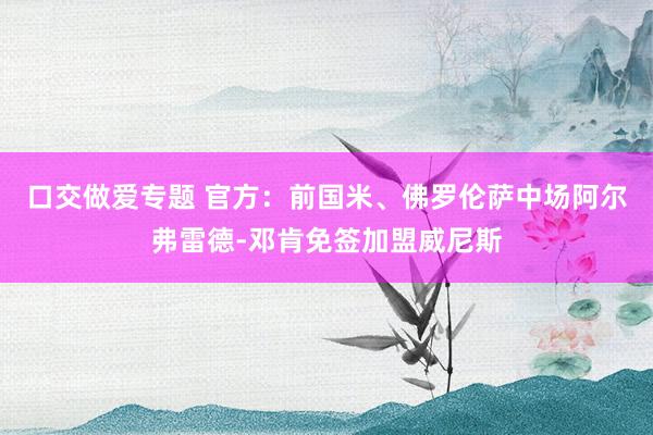 口交做爱专题 官方：前国米、佛罗伦萨中场阿尔弗雷德-邓肯免签加盟威尼斯