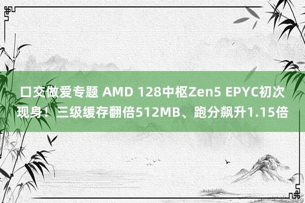 口交做爱专题 AMD 128中枢Zen5 EPYC初次现身！三级缓存翻倍512MB、跑分飙升1.15倍