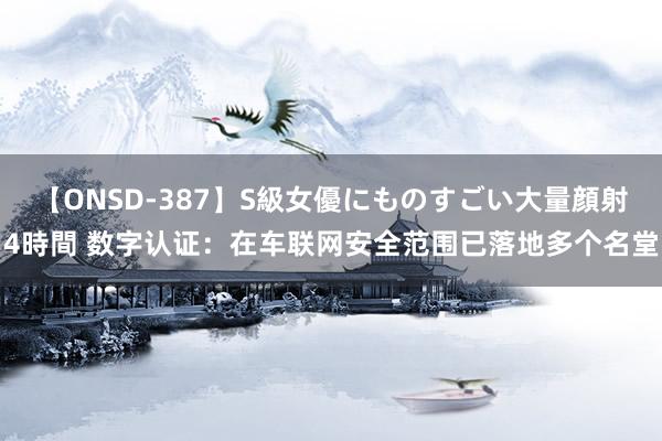 【ONSD-387】S級女優にものすごい大量顔射4時間 数字认证：在车联网安全范围已落地多个名堂