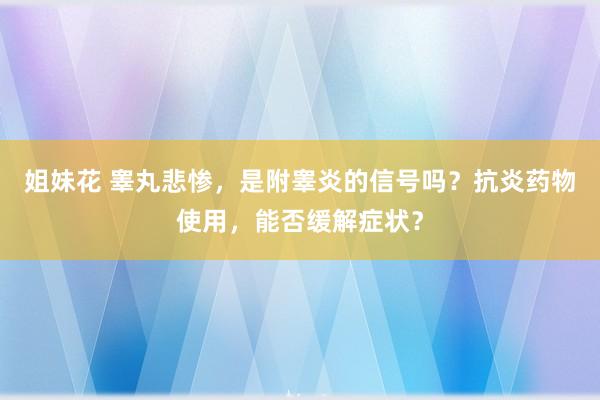 姐妹花 睾丸悲惨，是附睾炎的信号吗？抗炎药物使用，能否缓解症状？