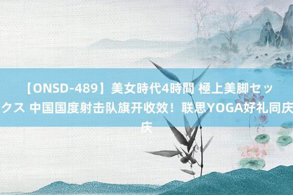 【ONSD-489】美女時代4時間 極上美脚セックス 中国国度射击队旗开收效！联思YOGA好礼同庆