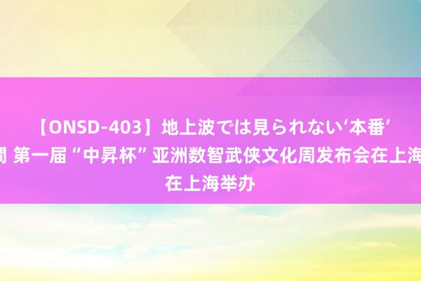 【ONSD-403】地上波では見られない‘本番’4時間 第一届“中昇杯”亚洲数智武侠文化周发布会在上海举办