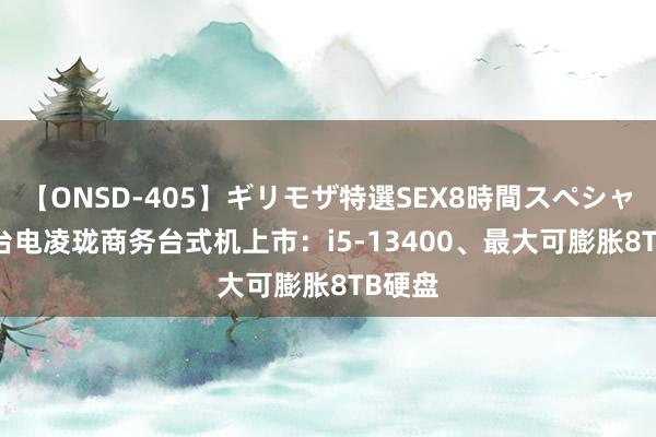 【ONSD-405】ギリモザ特選SEX8時間スペシャル 4 台电凌珑商务台式机上市：i5-13400、最大可膨胀8TB硬盘