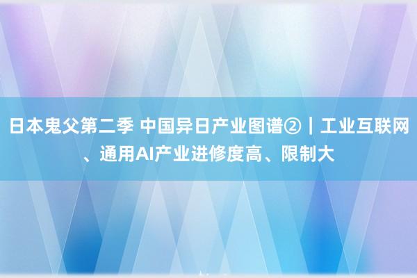 日本鬼父第二季 中国异日产业图谱②｜工业互联网、通用AI产业进修度高、限制大