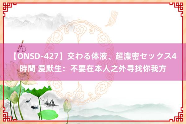 【ONSD-427】交わる体液、超濃密セックス4時間 爱默生：不要在本人之外寻找你我方