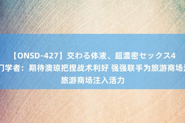 【ONSD-427】交わる体液、超濃密セックス4時間 澳门学者：期待澳琼把捏战术利好 强强联手为旅游商场注入活力