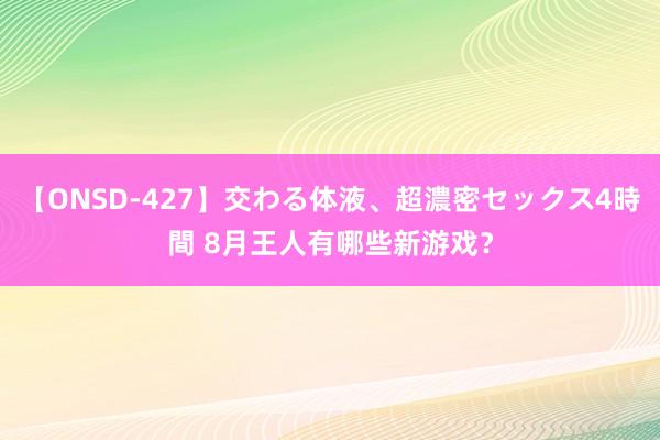 【ONSD-427】交わる体液、超濃密セックス4時間 8月王人有哪些新游戏？