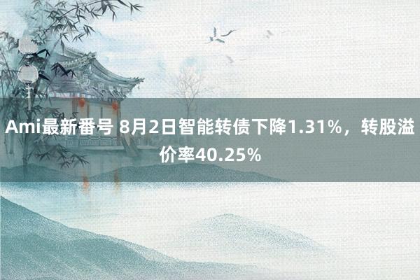 Ami最新番号 8月2日智能转债下降1.31%，转股溢价率40.25%