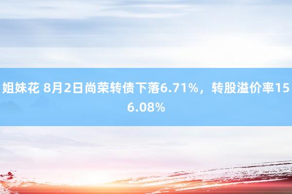 姐妹花 8月2日尚荣转债下落6.71%，转股溢价率156.08%