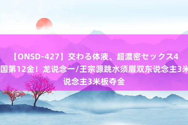 【ONSD-427】交わる体液、超濃密セックス4時間 中国第12金！龙说念一/王宗源跳水须眉双东说念主3米板夺金