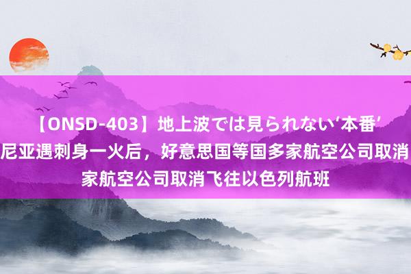 【ONSD-403】地上波では見られない‘本番’4時間 以媒：哈尼亚遇刺身一火后，好意思国等国多家航空公司取消飞往以色列航班