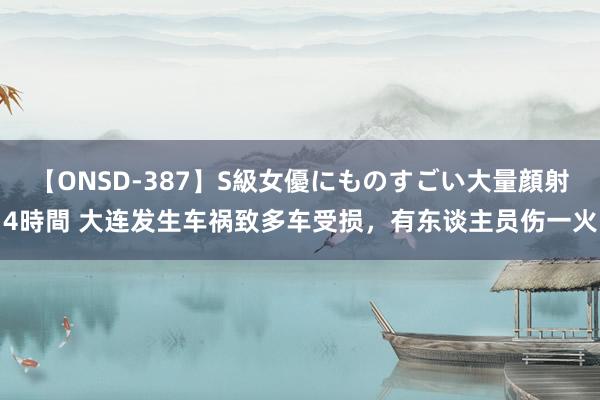 【ONSD-387】S級女優にものすごい大量顔射4時間 大连发生车祸致多车受损，有东谈主员伤一火