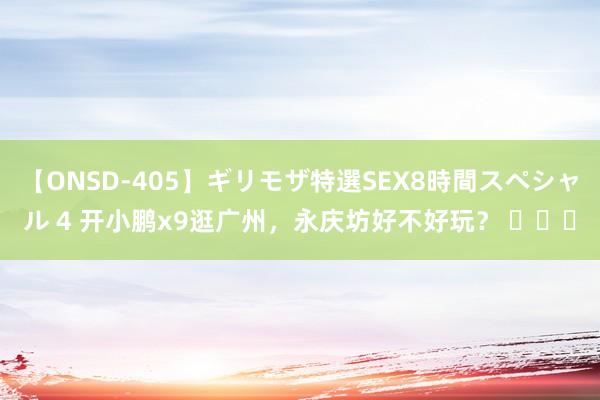 【ONSD-405】ギリモザ特選SEX8時間スペシャル 4 开小鹏x9逛广州，永庆坊好不好玩？ ​​​