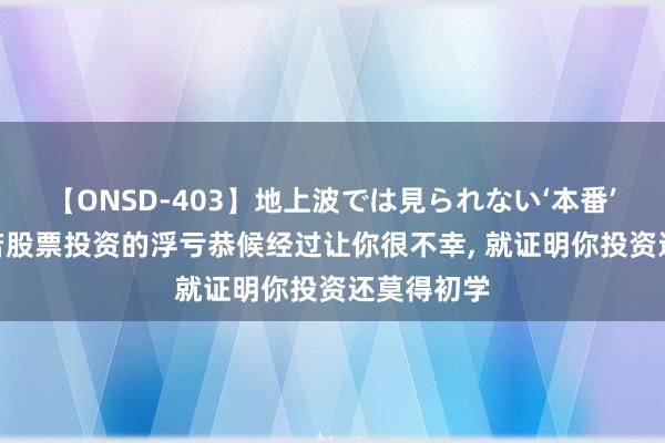 【ONSD-403】地上波では見られない‘本番’4時間 淌若股票投资的浮亏恭候经过让你很不幸， 就证明你投资还莫得初学