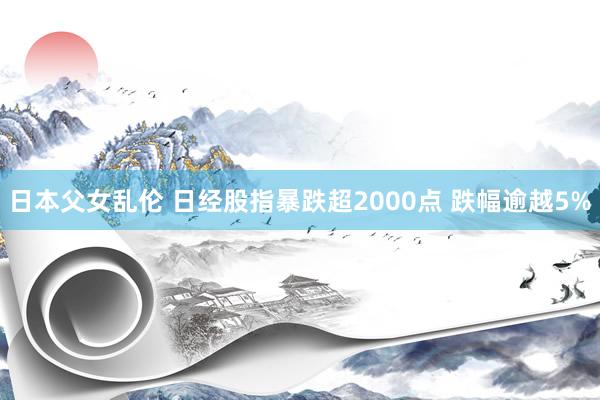 日本父女乱伦 日经股指暴跌超2000点 跌幅逾越5%