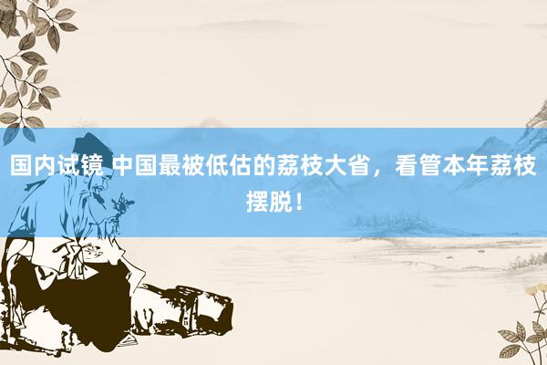 国内试镜 中国最被低估的荔枝大省，看管本年荔枝摆脱！