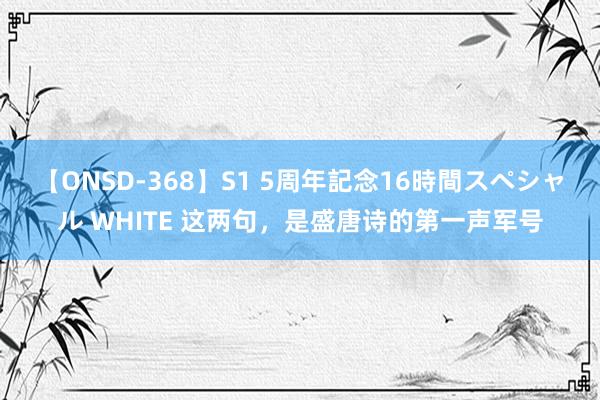 【ONSD-368】S1 5周年記念16時間スペシャル WHITE 这两句，是盛唐诗的第一声军号