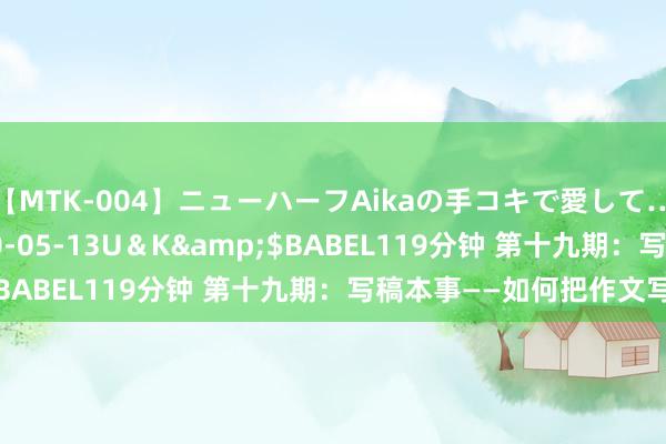 【MTK-004】ニューハーフAikaの手コキで愛して…。</a>2010-05-13U＆K&$BABEL119分钟 第十九期：写稿本事——如何把作文写长