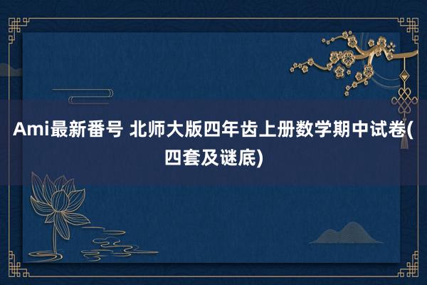 Ami最新番号 北师大版四年齿上册数学期中试卷(四套及谜底)