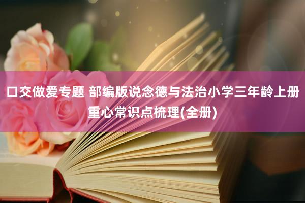 口交做爱专题 部编版说念德与法治小学三年龄上册重心常识点梳理(全册)