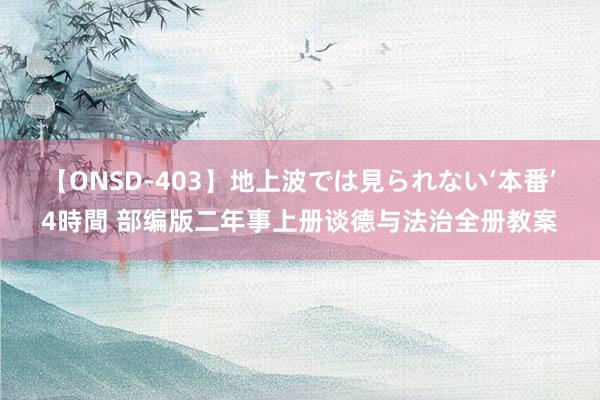 【ONSD-403】地上波では見られない‘本番’4時間 部编版二年事上册谈德与法治全册教案