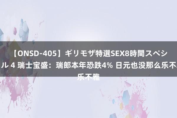 【ONSD-405】ギリモザ特選SEX8時間スペシャル 4 瑞士宝盛：瑞郎本年恐跌4% 日元也没那么乐不雅