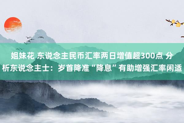 姐妹花 东说念主民币汇率两日增值超300点 分析东说念主士：岁首降准“降息”有助增强汇率闲适