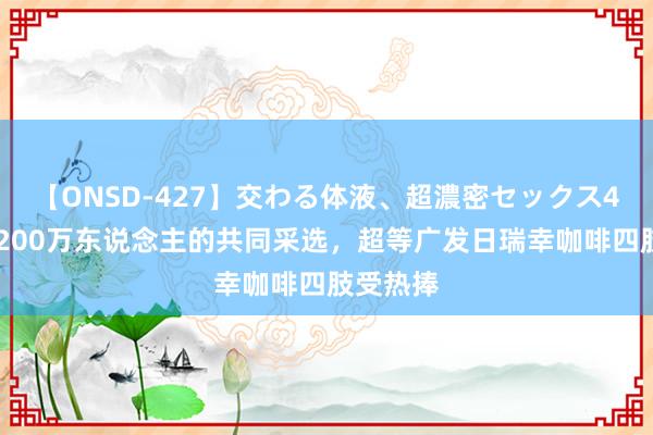 【ONSD-427】交わる体液、超濃密セックス4時間 近200万东说念主的共同采选，<a href=