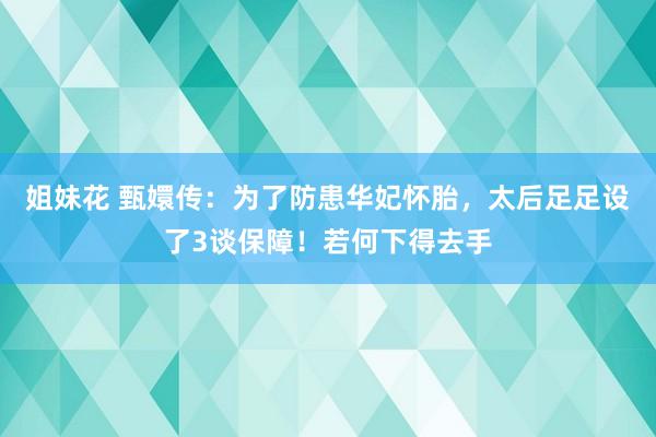 姐妹花 甄嬛传：为了防患华妃怀胎，太后足足设了3谈保障！若何下得去手