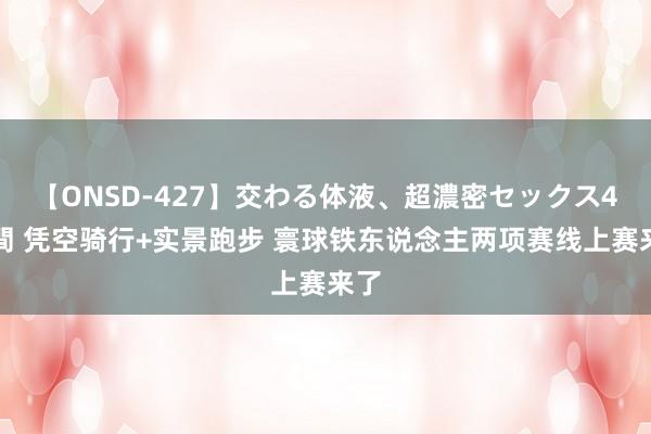 【ONSD-427】交わる体液、超濃密セックス4時間 凭空骑行+实景跑步 寰球铁东说念主两项赛线上赛来了