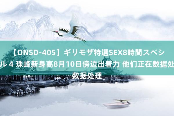 【ONSD-405】ギリモザ特選SEX8時間スペシャル 4 珠峰新身高8月10日傍边出着力 他们正在数据处理