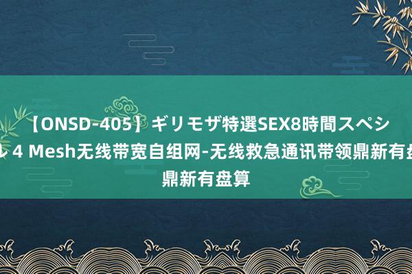 【ONSD-405】ギリモザ特選SEX8時間スペシャル 4 Mesh无线带宽自组网-无线救急通讯带领鼎新有盘算