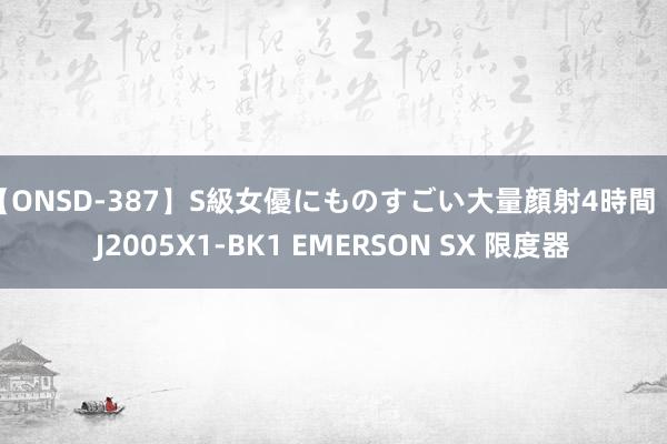 【ONSD-387】S級女優にものすごい大量顔射4時間 KJ2005X1-BK1 EMERSON SX 限度器