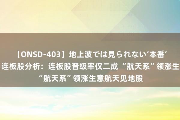 【ONSD-403】地上波では見られない‘本番’4時間 8月7日连板股分析：连板股晋级率仅二成 “航天系”领涨生意航天见地股