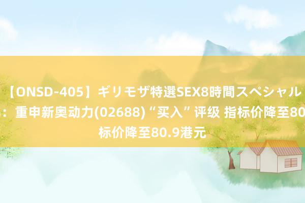 【ONSD-405】ギリモザ特選SEX8時間スペシャル 4 里昂：重申新奥动力(02688)“买入”评级 指标价降至80.9港元