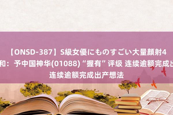 【ONSD-387】S級女優にものすごい大量顔射4時間 大和：予中国神华(01088)“握有”评级 连续逾额完成出产想法