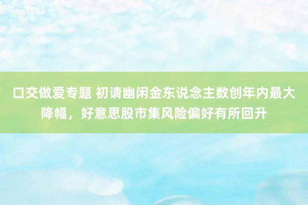 口交做爱专题 初请幽闲金东说念主数创年内最大降幅，好意思股市集风险偏好有所回升