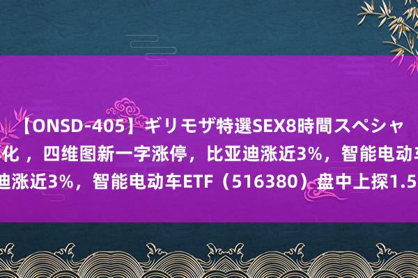 【ONSD-405】ギリモザ特選SEX8時間スペシャル 4 上海激动车路云一体化 ，四维图新一字涨停，比亚迪涨近3%，智能电动车ETF（516380）盘中上探1.57%