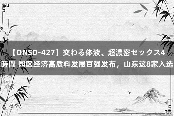 【ONSD-427】交わる体液、超濃密セックス4時間 园区经济高质料发展百强发布，山东这8家入选