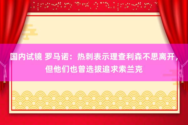 国内试镜 罗马诺：热刺表示理查利森不思离开，但他们也曾选拔追求索兰克