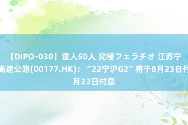 【DIPO-030】達人50人 究極フェラチオ 江苏宁沪高速公路(00177.HK)：“22宁沪G2”将于8月23日付息