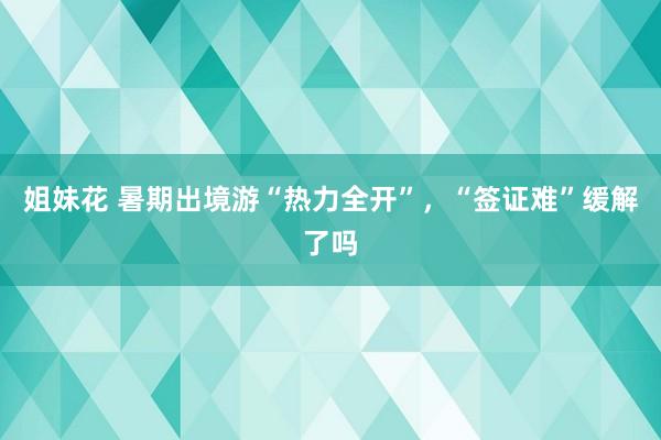 姐妹花 暑期出境游“热力全开”，“签证难”缓解了吗