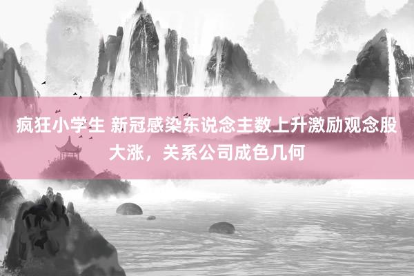 疯狂小学生 新冠感染东说念主数上升激励观念股大涨，关系公司成色几何