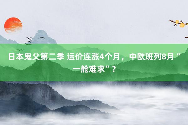 日本鬼父第二季 运价连涨4个月，中欧班列8月“一舱难求”？