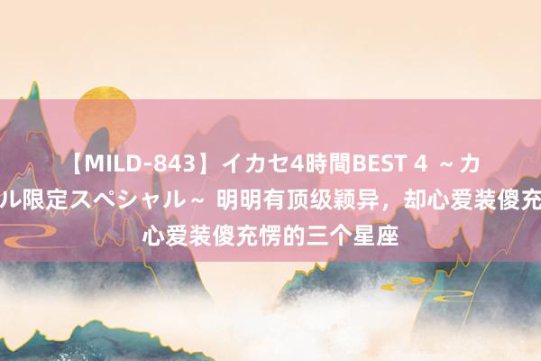 【MILD-843】イカセ4時間BEST 4 ～カリスマアイドル限定スペシャル～ 明明有顶级颖异，却心爱装傻充愣的三个星座