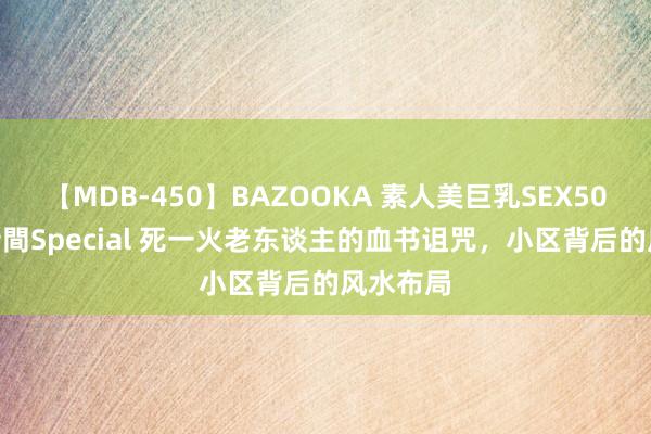 【MDB-450】BAZOOKA 素人美巨乳SEX50連発 8時間Special 死一火老东谈主的血书诅咒，小区背后的风水布局