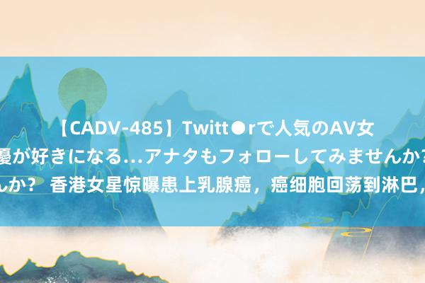 【CADV-485】Twitt●rで人気のAV女優 SNSでますますAV女優が好きになる…アナタもフォローしてみませんか？ 香港女星惊曝患上乳腺癌，癌细胞回荡到淋巴，作念化疗头发运行零碎